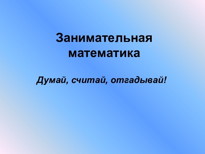 Занимательная математикаДумай, считай, отгадывай!