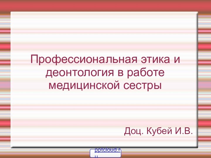 Профессиональная этика и деонтология в работе медицинской сестрыДоц. Кубей И.В.