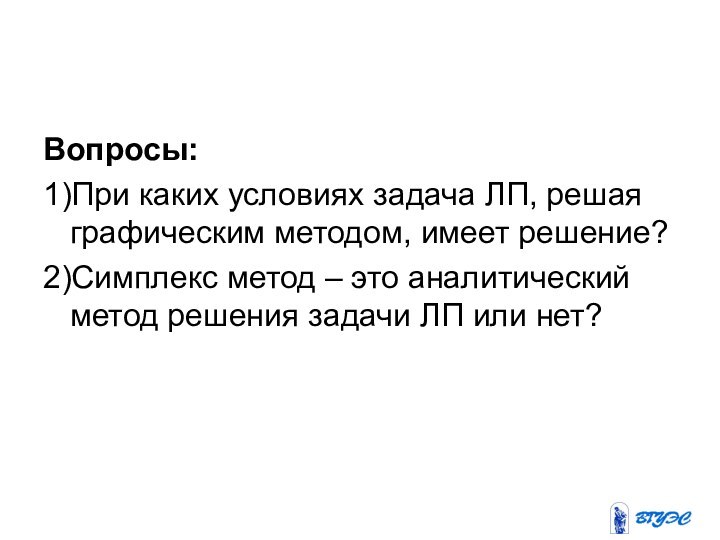 Вопросы:1)При каких условиях задача ЛП, решая графическим методом, имеет решение?2)Симплекс метод –