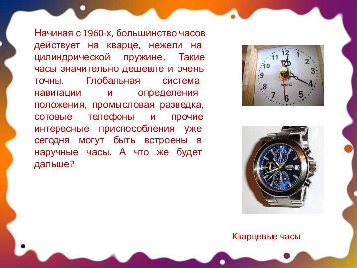 Начиная с 1960-х, большинство часов действует на кварце, нежели на цилиндрической пружине.