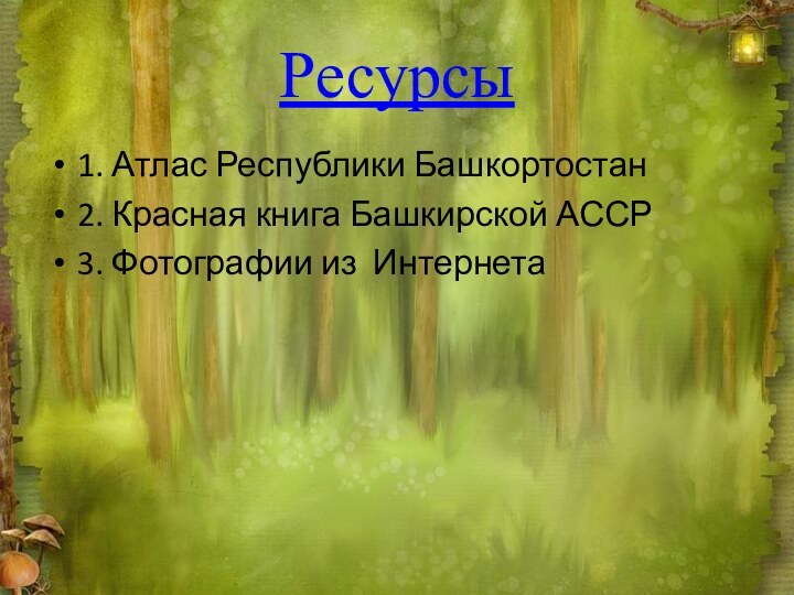 Ресурсы1. Атлас Республики Башкортостан2. Красная книга Башкирской АССР3. Фотографии из Интернета