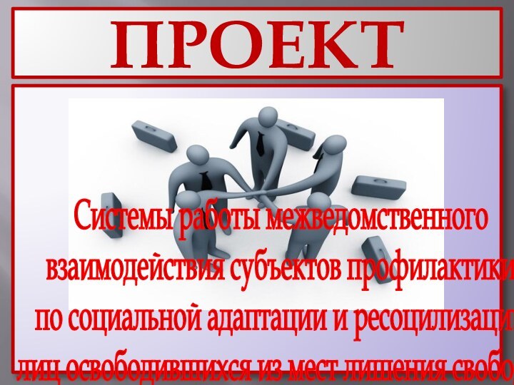 ПРОЕКТСистемы работы межведомственноговзаимодействия субъектов профилактики по социальной адаптации и ресоцилизациилиц освободившихся из мест лишения свободы