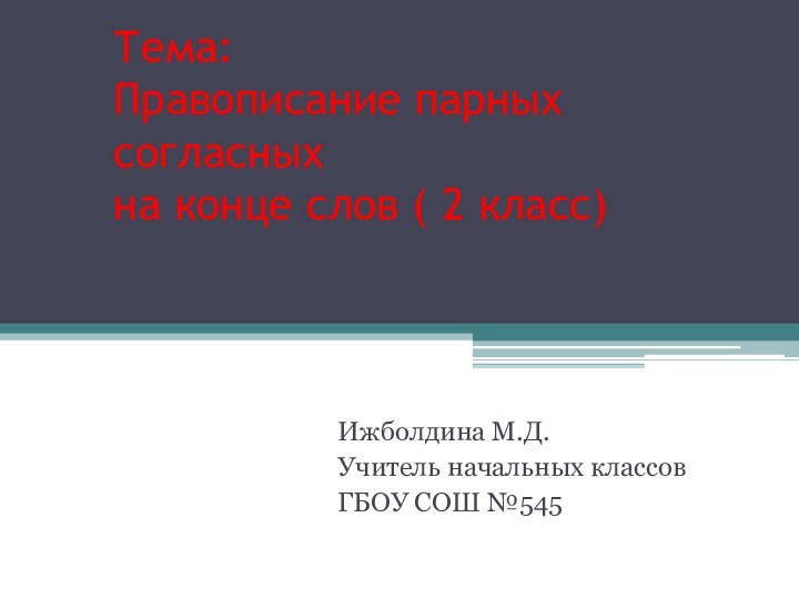 Тема: Правописание парных согласных на конце слов ( 2 класс)Ижболдина М.Д. Учитель