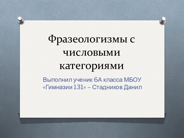 Фразеологизмы с числовыми категориямиВыполнил ученик 6А класса МБОУ «Гимназии 131» – Стадников Данил