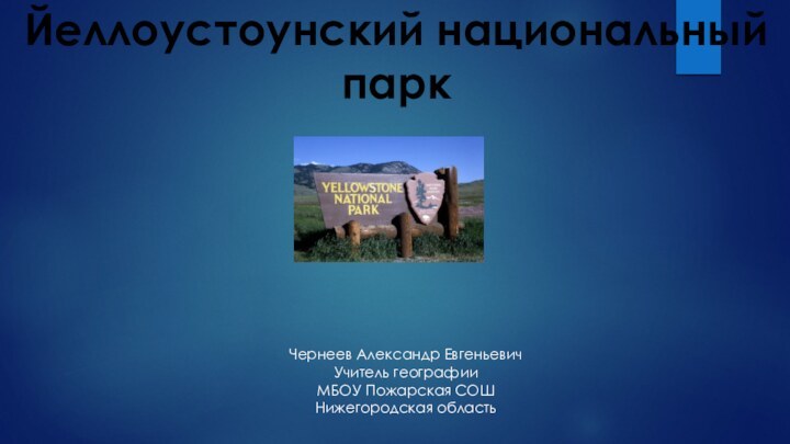 Йеллоустоунский национальный паркЧернеев Александр ЕвгеньевичУчитель географии МБОУ Пожарская СОШНижегородская область