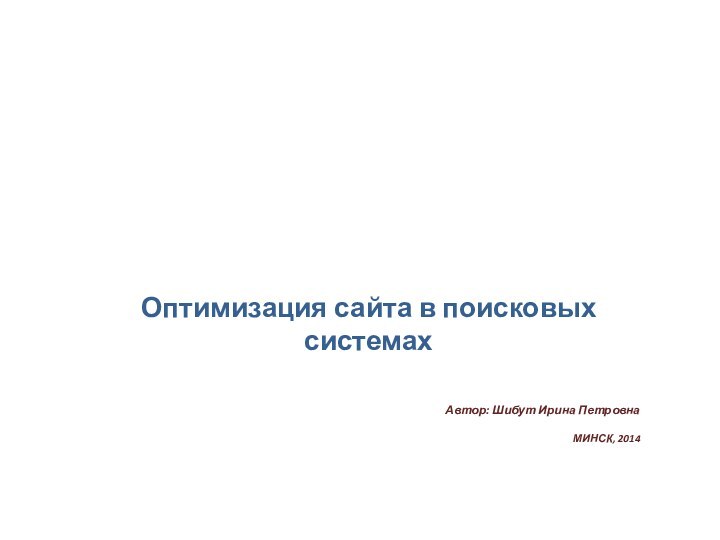 Оптимизация сайта в поисковых системахАвтор: Шибут Ирина ПетровнаМИНСК, 2014