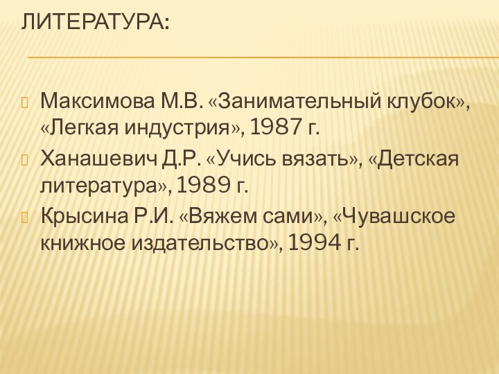 Литература:   Максимова М.В. «Занимательный клубок», «Легкая индустрия», 1987 г.Ханашевич Д.Р. «Учись