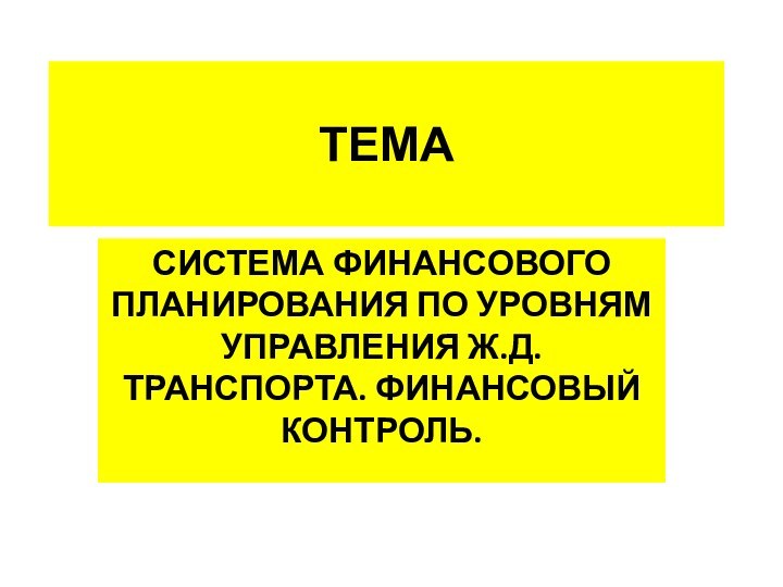 ТЕМАСИСТЕМА ФИНАНСОВОГО ПЛАНИРОВАНИЯ ПО УРОВНЯМ УПРАВЛЕНИЯ Ж.Д. ТРАНСПОРТА. ФИНАНСОВЫЙ КОНТРОЛЬ.