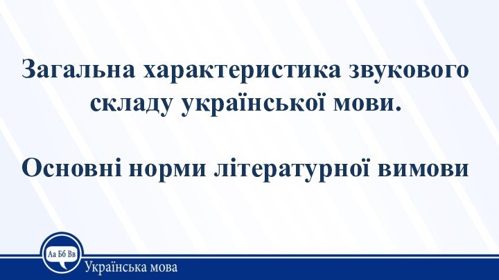 Загальна характеристика звукового складу української мови.   Основні норми літературної вимови