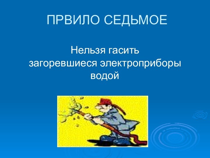 ПРВИЛО СЕДЬМОЕНельзя гасить загоревшиеся электроприборы водой