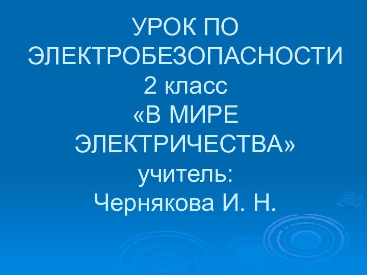 УРОК ПО ЭЛЕКТРОБЕЗОПАСНОСТИ 2 класс «В МИРЕ ЭЛЕКТРИЧЕСТВА» учитель: Чернякова И. Н.