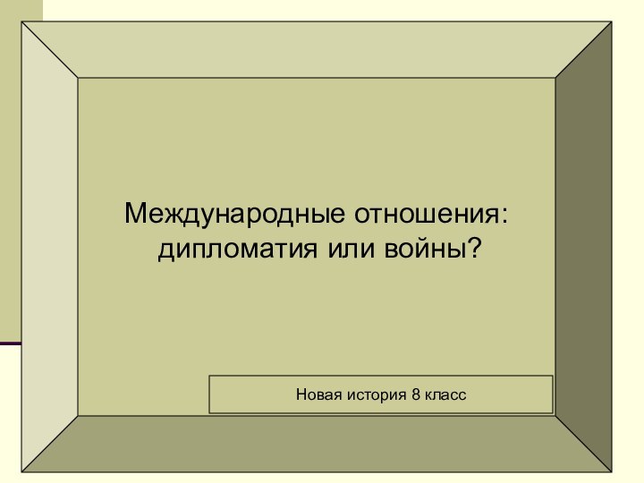 Международные отношения: дипломатия или войны?Новая история 8 класс