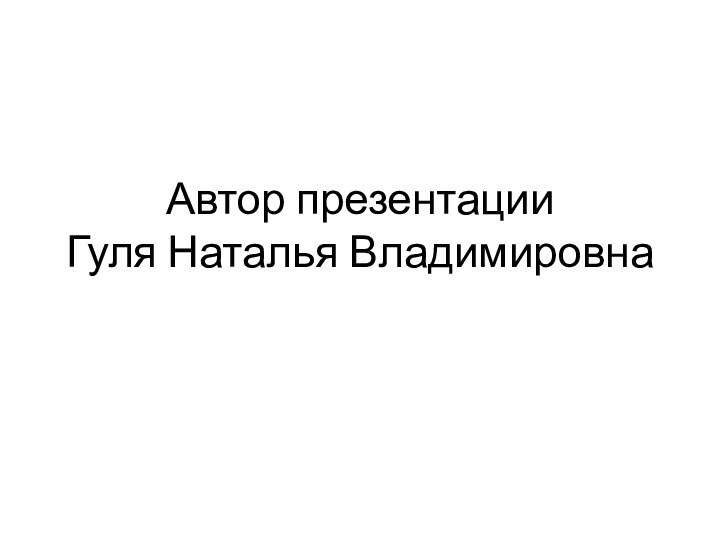 Автор презентации Гуля Наталья Владимировна