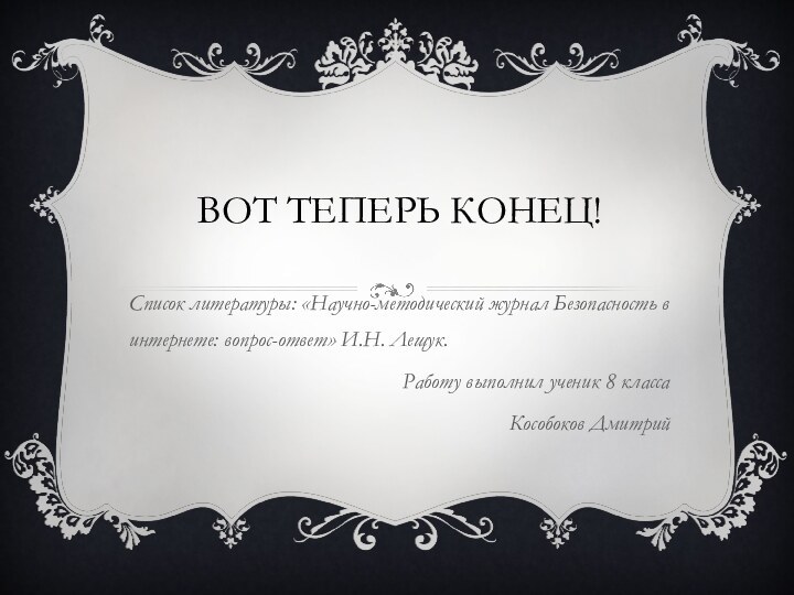 Вот теперь конец!Список литературы: «Научно-методический журнал Безопасность в интернете: вопрос-ответ» И.Н. Лещук.Работу