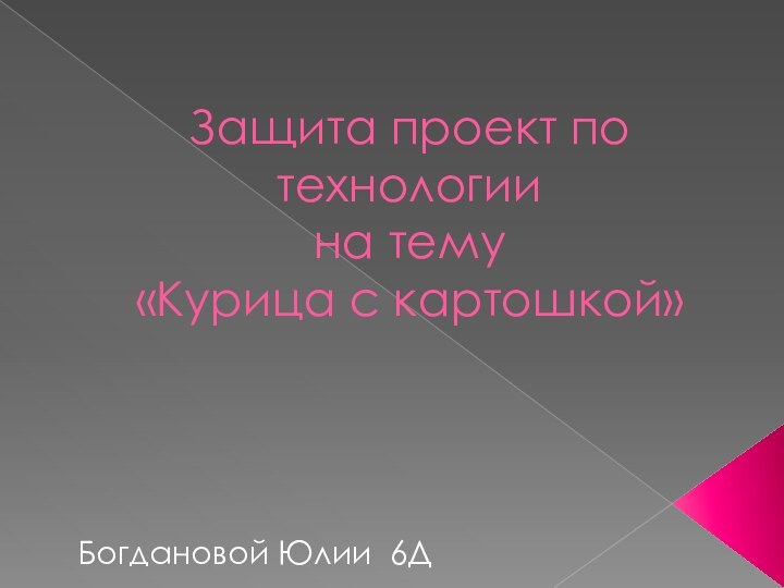 Защита проект по технологии  на тему «Курица с картошкой»Богдановой Юлии 6Д