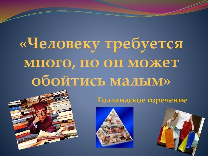 «Человеку требуется много, но он может обойтись малым»Голландское изречение