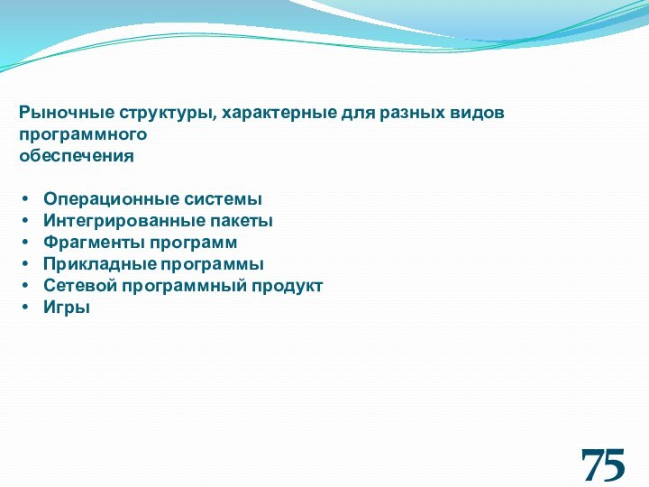 75Рыночные структуры, характерные для разных видов программногообеспеченияОперационные системыИнтегрированные пакетыФрагменты программПрикладные программы Сетевой программный продуктИгры