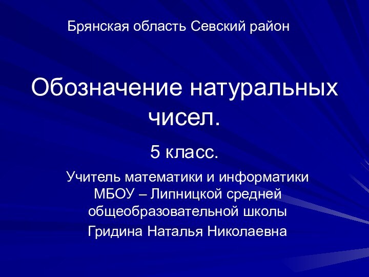 Обозначение натуральных чисел.5 класс.Учитель математики и информатики МБОУ – Липницкой средней общеобразовательной