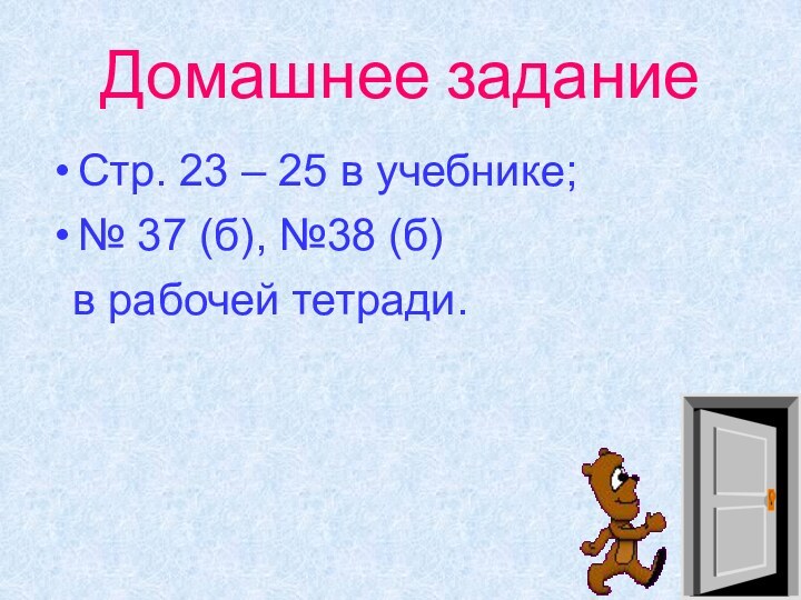 Домашнее заданиеСтр. 23 – 25 в учебнике;№ 37 (б), №38 (б)  в рабочей тетради.