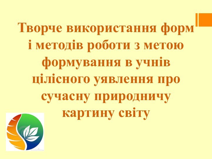 Творче використання форм і методів роботи з метою формування в учнів цілісного