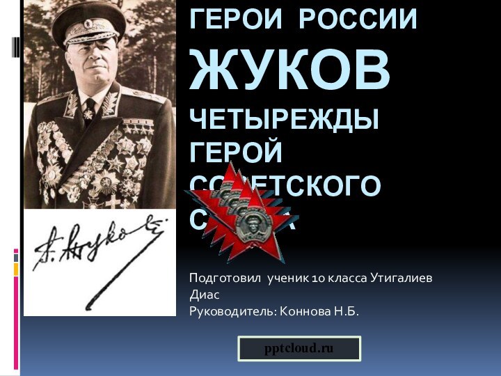 Герои россии жуков четырежды герой советского союза Подготовил ученик 10 класса Утигалиев ДиасРуководитель: Коннова Н.Б.