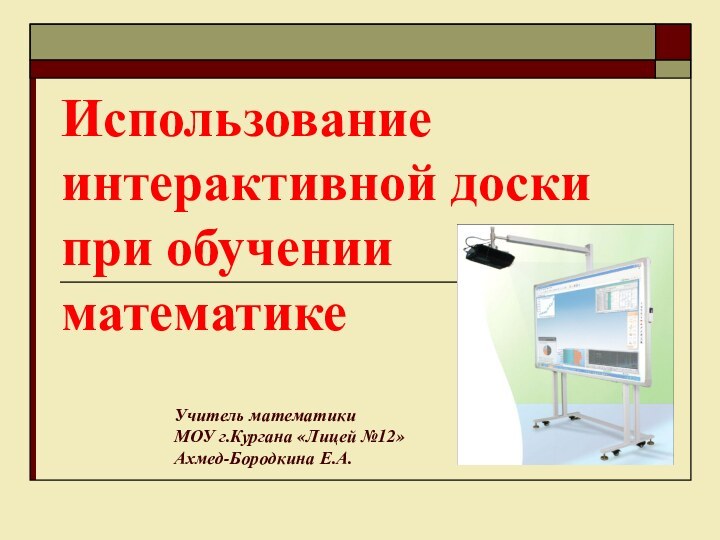 Использование интерактивной доски  при обучении математикеУчитель математики МОУ г.Кургана «Лицей №12»Ахмед-Бородкина Е.А.