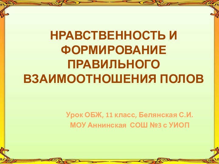 НРАВСТВЕННОСТЬ И ФОРМИРОВАНИЕ ПРАВИЛЬНОГО ВЗАИМООТНОШЕНИЯ ПОЛОВУрок ОБЖ, 11 класс, Белянская С.И.МОУ Аннинская СОШ №3 с УИОП