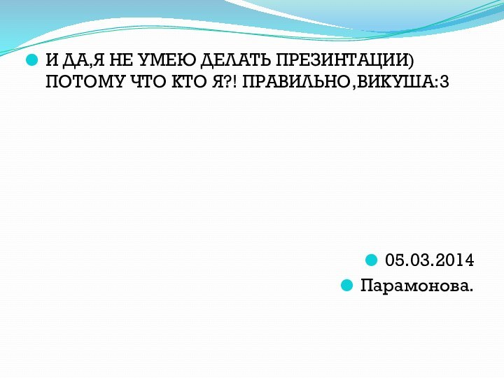 И ДА,Я НЕ УМЕЮ ДЕЛАТЬ ПРЕЗИНТАЦИИ) ПОТОМУ ЧТО КТО Я?! ПРАВИЛЬНО,ВИКУША:305.03.2014Парамонова.