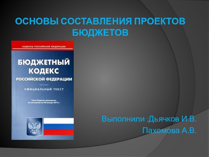 ОСНОВЫ СОСТАВЛЕНИЯ ПРОЕКТОВ БЮДЖЕТОВВыполнили :Дьячков И.В.Пахомова А.В.