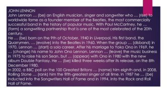 John lennonjohn lennon … (be) an english musician, singer and songwriter who … (rise) to worldwide fame as a founder member of the beatles, the most commercially successful band in the history of popular music. with paul mccartney, he … (form) a songwriti