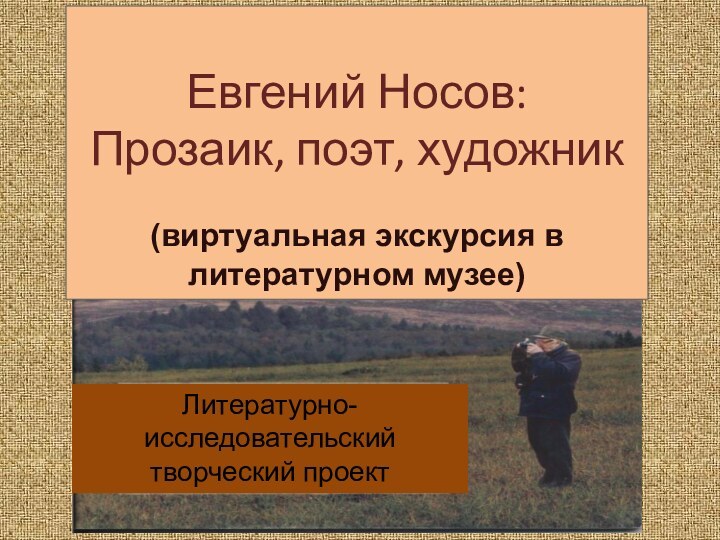 Евгений Носов:Прозаик, поэт, художник(виртуальная экскурсия в литературном музее)Литературно-исследовательский творческий проект