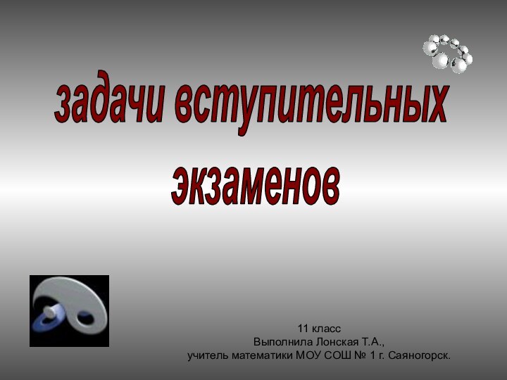 11 классВыполнила Лонская Т.А., учитель математики МОУ СОШ № 1 г. Саяногорск.задачи вступительных экзаменов