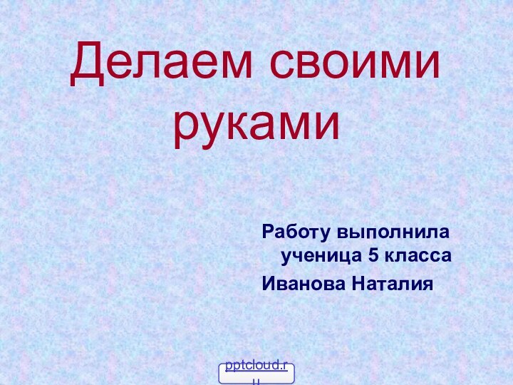 Делаем своими рукамиРаботу выполнила ученица 5 класса Иванова Наталия