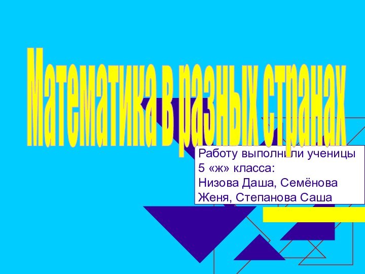 Работу выполнили ученицы5 «ж» класса:Низова Даша, Семёнова Женя, Степанова Саша Математика в разных странах