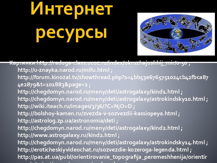 Интернет ресурсыКартинки http://raduga-class.ucoz.ru/index/okruzhajushhij_mir/0-50 ; http://u-znayka.narod.ru/mifu.html ; http://forum.kinozal.tv/showthread.php?s=4bb53e6765751024cb42fbca874e2879&t=101883&page=2 ; http://chegdomyn.narod.ru/meny/deti/astrogalaxy/kind1.html ; http://chegdomyn.narod.ru/meny/deti/astrogalaxy/astrokindsky10.html ;