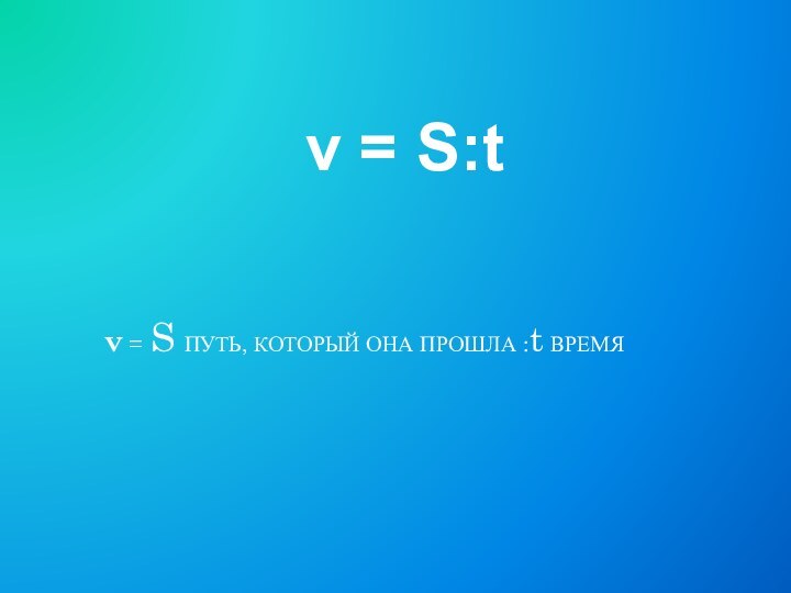 v = S ПУТЬ, КОТОРЫЙ ОНА ПРОШЛА :t ВРЕМЯ v = S:t