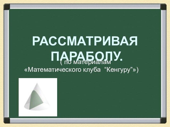 РАССМАТРИВАЯ ПАРАБОЛУ.( по материалам «Математического клуба “Кенгуру”»)