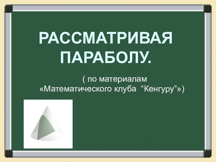 РАССМАТРИВАЯ ПАРАБОЛУ.( по материалам «Математического клуба “Кенгуру”»)