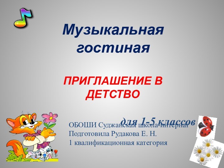 Музыкальная гостинаяПРИГЛАШЕНИЕ В ДЕТСТВОдля 1-5 классовОБОШИ Суджанская школа-интернатПодготовила Рудакова Е. Н.1 квалификационная категория