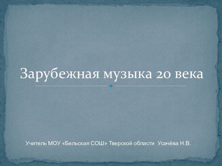 Зарубежная музыка 20 векаУчитель МОУ «Бельская СОШ» Тверской области Усачёва Н.В.