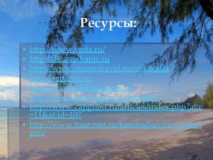 Ресурсы:http://www.veda.ru/http://dic.academic.ruhttp://www.orient-travel.ru/cambodiahttp://saparov.ruhttp://relax.wild-mistress.ruhttp://www.tour-rest.ru/kambodia/ http://www.capgrant.ru/articles/index.php?at:e=11&at:id=107 http://www.tour-rest.ru/kambodia/cities/pnompen/