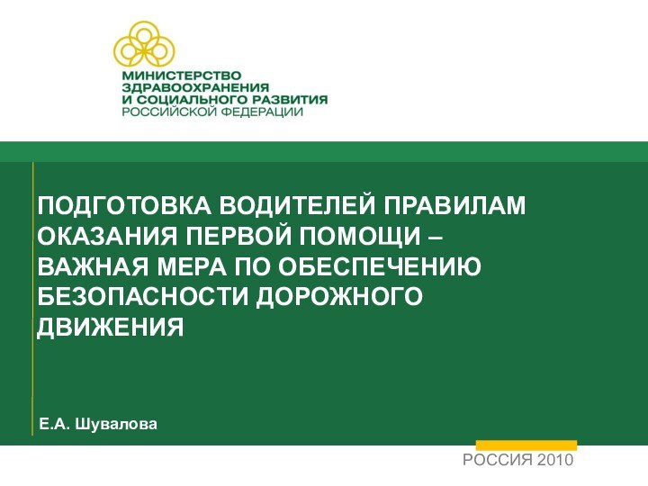 ПОДГОТОВКА ВОДИТЕЛЕЙ ПРАВИЛАМ ОКАЗАНИЯ ПЕРВОЙ ПОМОЩИ – ВАЖНАЯ МЕРА ПО ОБЕСПЕЧЕНИЮ БЕЗОПАСНОСТИ ДОРОЖНОГО ДВИЖЕНИЯРОССИЯ 2010Е.А. Шувалова