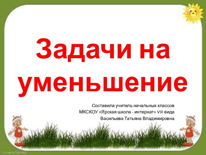 Задачи на уменьшениеСоставила учитель начальных классов МКСКОУ «Ярская школа - интернат» VIII вида Васильева Татьяна Владимировна