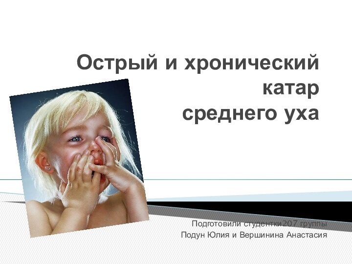 Острый и хронический катар среднего ухаПодготовили студентки207 группыПодун Юлия и Вершинина Анастасия