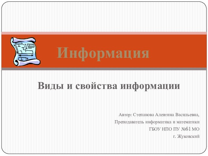 Виды и свойства информацииИнформацияАвтор: Степанова Алевтина Васильевна,Преподаватель информатика и математики ГБОУ НПО ПУ №61 МОг. Жуковский