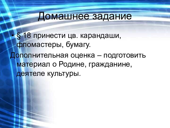 Домашнее задание§ 18 принести цв. карандаши, фломастеры, бумагу.Дополнительная оценка – подготовить материал