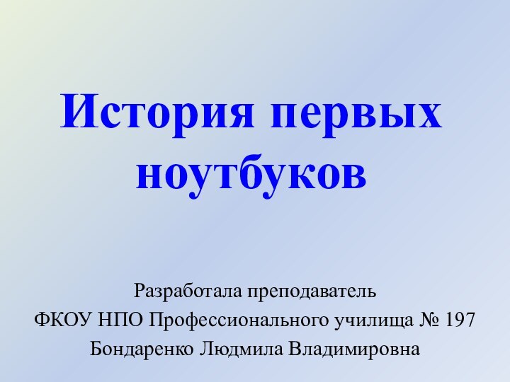 История первых  ноутбуков Разработала преподавательФКОУ НПО Профессионального училища № 197Бондаренко Людмила Владимировна