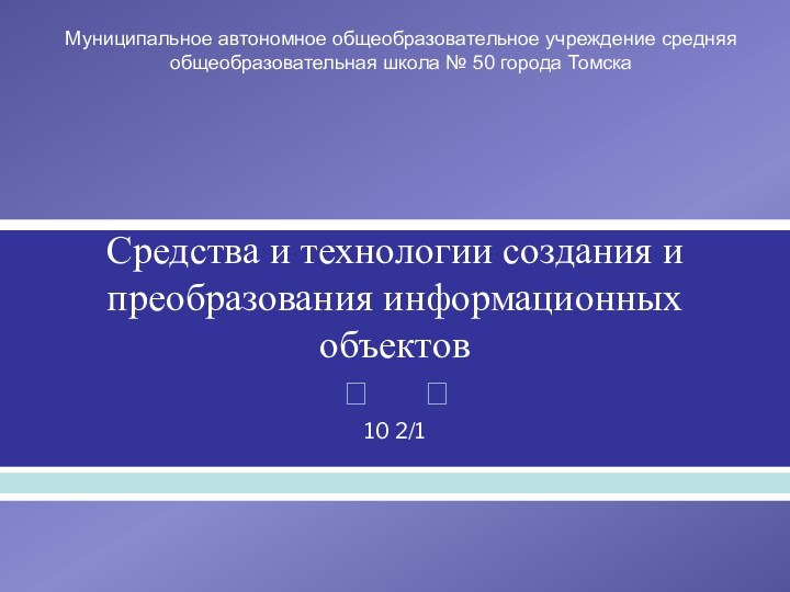 Средства и технологии создания и преобразования информационных объектов10 2/1Муниципальное автономное общеобразовательное учреждение