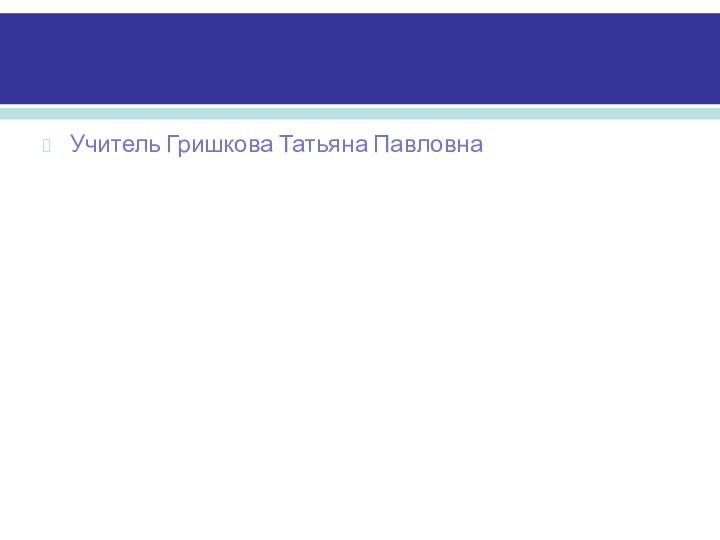 Учитель Гришкова Татьяна Павловна
