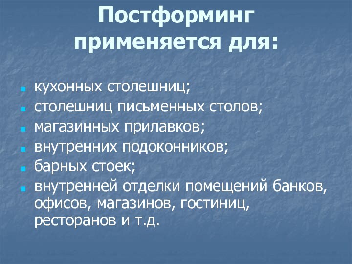 Постформинг  применяется для: кухонных столешниц; столешниц письменных столов; магазинных прилавков; внутренних